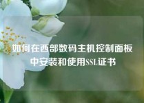 如何在西部数码主机控制面板中安装和使用SSL证书