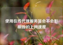 使用在线代理服务器会不会影响我的上网速度