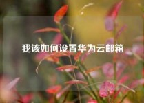 我该如何设置华为云邮箱