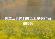 阿里云官网有哪些主要的产品和服务