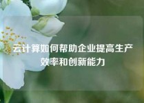 云计算如何帮助企业提高生产效率和创新能力