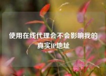 使用在线代理会不会影响我的真实IP地址