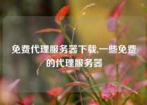 免费代理服务器下载,一些免费的代理服务器