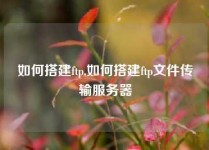 如何搭建ftp,如何搭建ftp文件传输服务器