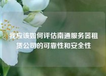 我应该如何评估南通服务器租赁公司的可靠性和安全性