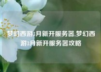 梦幻西游3月新开服务器,梦幻西游3月新开服务器攻略