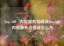 http 500   内部服务器错误,http500内部服务器错误怎么办