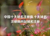 中国十大域名注册商,十大域名注册商网站域名注册