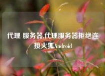 代理 服务器,代理服务器拒绝连接火狐Android