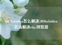 403 forbidden怎么解决,403forbidden怎么解决edge浏览器