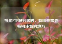 搭建FTP服务器时，有哪些需要特别注意的地方