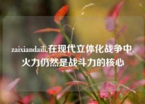 zaixiandaili,在现代立体化战争中,火力仍然是战斗力的核心
