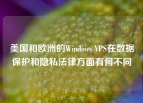 美国和欧洲的Windows VPS在数据保护和隐私法律方面有何不同