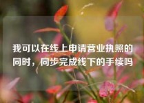我可以在线上申请营业执照的同时，同步完成线下的手续吗