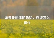如果我想保护隐私，应该怎么操作
