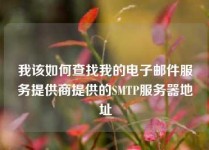 我该如何查找我的电子邮件服务提供商提供的SMTP服务器地址