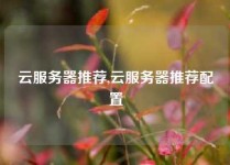 云服务器推荐,云服务器推荐配置