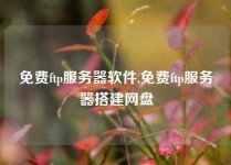 免费ftp服务器软件,免费ftp服务器搭建网盘