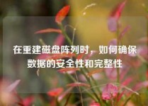 在重建磁盘阵列时，如何确保数据的安全性和完整性