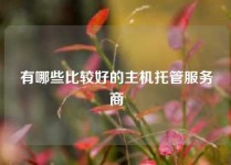 有哪些比较好的主机托管服务商