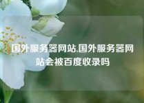 国外服务器网站,国外服务器网站会被百度收录吗