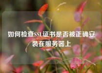 如何检查SSL证书是否被正确安装在服务器上