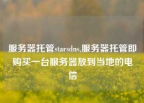 服务器托管starsdns,服务器托管即购买一台服务器放到当地的电信