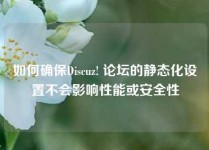 如何确保Discuz! 论坛的静态化设置不会影响性能或安全性