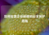如何设置企业邮箱的安全保护措施