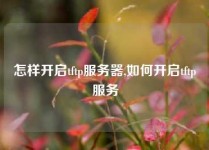怎样开启tftp服务器,如何开启tftp服务