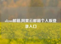 aliyun邮箱,阿里云邮箱个人版登录入口