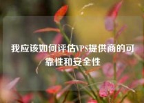 我应该如何评估VPS提供商的可靠性和安全性