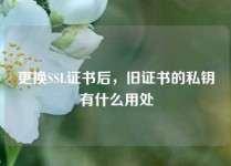 更换SSL证书后，旧证书的私钥有什么用处