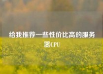 给我推荐一些性价比高的服务器CPU