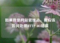 如果我是网站管理员，我应该如何处理HTTP 403错误