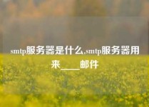 smtp服务器是什么,smtp服务器用来____邮件