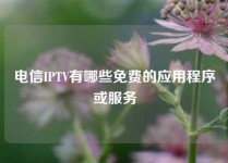 电信IPTV有哪些免费的应用程序或服务