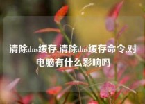 清除dns缓存,清除dns缓存命令,对电脑有什么影响吗