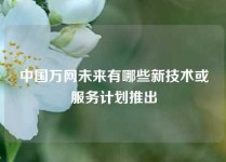 中国万网未来有哪些新技术或服务计划推出