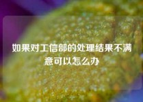 如果对工信部的处理结果不满意可以怎么办