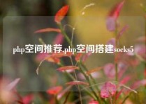 php空间推荐,php空间搭建socks5