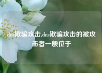dns欺骗攻击,dns欺骗攻击的被攻击者一般位于