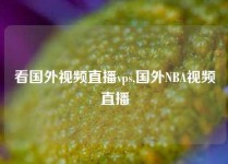 看国外视频直播vps,国外NBA视频直播