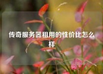 传奇服务器租用的性价比怎么样
