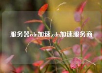 服务器cdn加速,cdn加速服务商