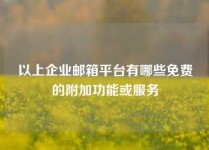 以上企业邮箱平台有哪些免费的附加功能或服务
