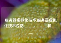 服务器虚拟化技术,服务器虚拟化技术包括_____、_____和_____