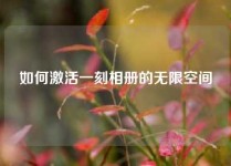 如何激活一刻相册的无限空间