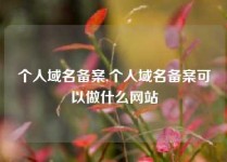 个人域名备案,个人域名备案可以做什么网站