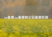 icp备案,icp备案和公安备案区别